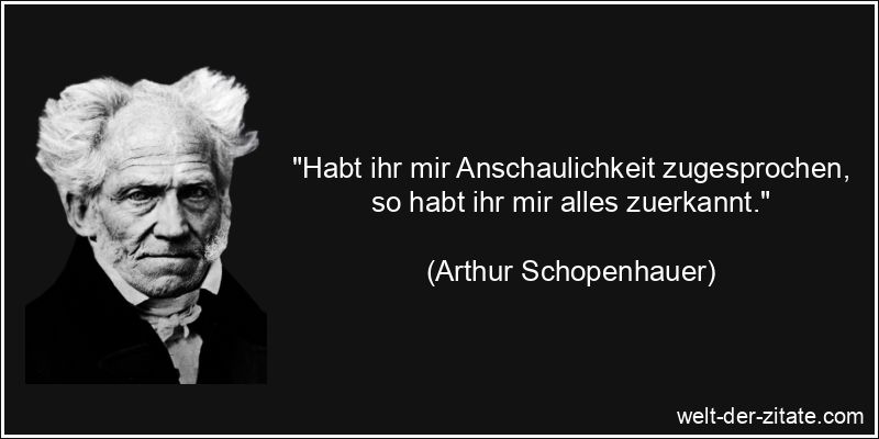 Arthur Schopenhauer Zitat Anerkennung: Habt ihr mir Anschaulichkeit