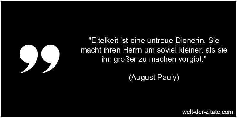 August Pauly Zitat Eitelkeit: Eitelkeit ist eine untreue Dienerin.