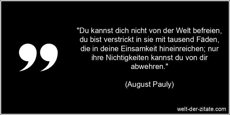 August Pauly Zitat Welt: Du kannst dich nicht von der Welt befreien,