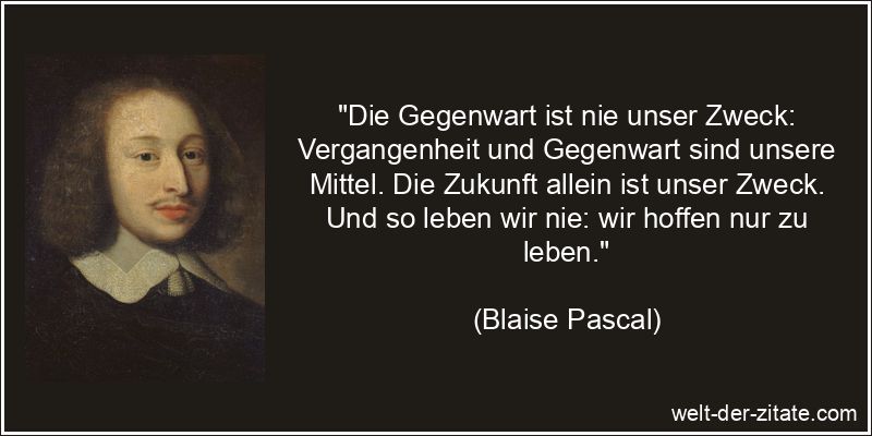 Blaise Pascal Zitat Zukunft: Die Gegenwart ist nie unser Zweck: