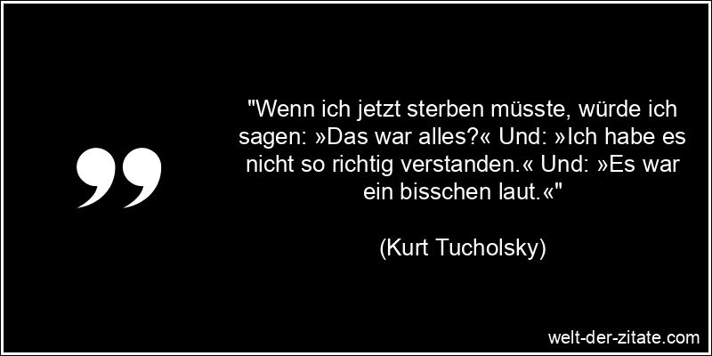 Kurt Tucholsky Zitat das Leben, Sterben: Wenn ich jetzt sterben