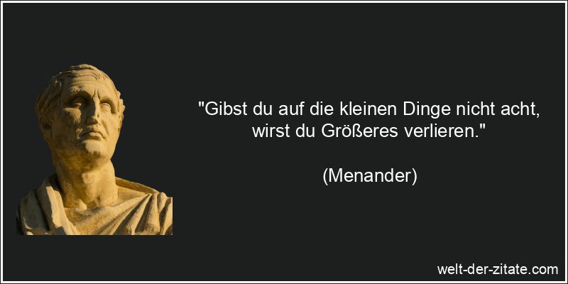 Menander Zitat Verlust: Gibst du auf die kleinen Dinge nicht acht,