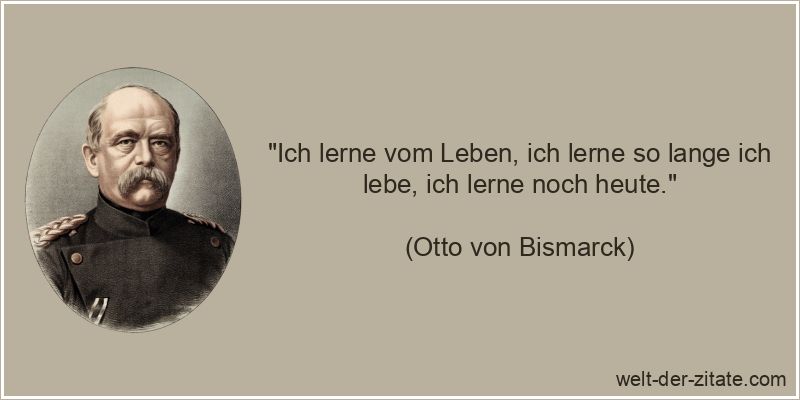 Otto von Bismarck Zitat Lernen: Ich lerne vom Leben, ich lerne so