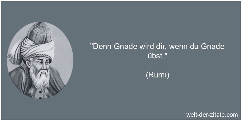 Rumi Zitat Gnade: Denn Gnade wird dir, wenn du Gnade übst.