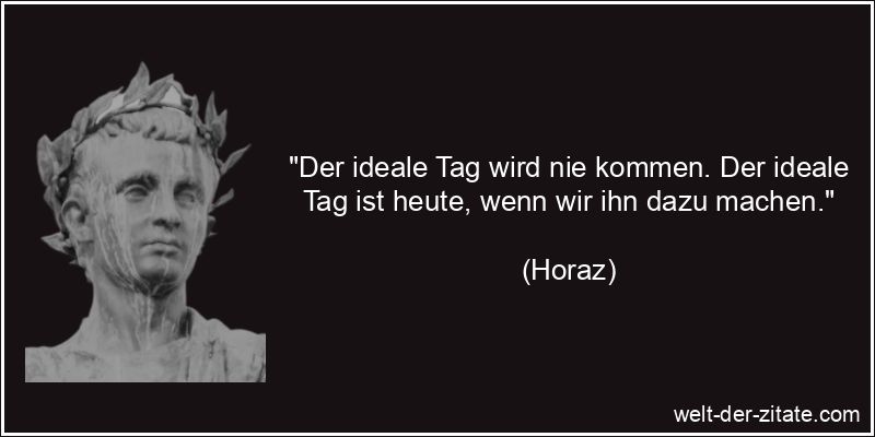 Horaz Zitat Ideale, Motivation: Der ideale Tag wird nie kommen. Der