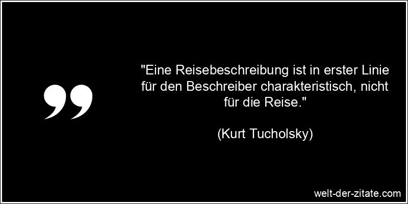 Kurt Tucholsky Zitat Reisen: Eine Reisebeschreibung ist in erster