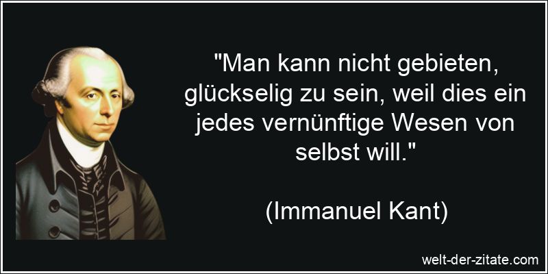 Immanuel Kant Zitat Glück: Man kann nicht gebieten, glückselig zu