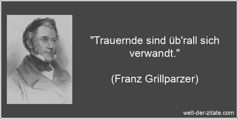Franz Grillparzer Zitat Trauer: Trauernde sind üb'rall sich verwandt.