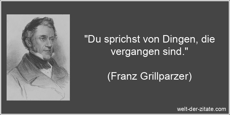 Franz Grillparzer Zitat Vergangenheit: Du sprichst von Dingen, die