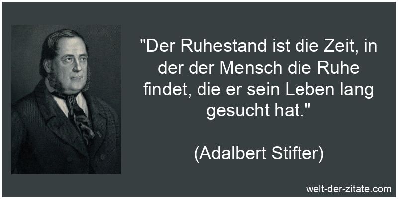„Der Ruhestand ist die Zeit, in der der Mensch die Ruhe findet, die er sein Leben lang gesucht hat.“ Adalbert Stifter Zitat Ruhestand: Der Ruhestand ist die Zeit, in der