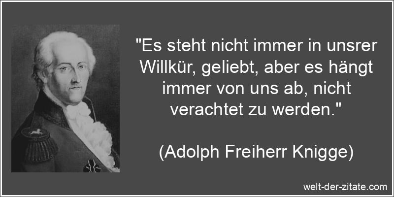 „Es steht nicht immer in unsrer Willkür, geliebt, aber es hängt immer von uns ab, nicht verachtet zu werden.“ Adolph Freiherr Knigge Zitat Verachtung: Es steht nicht immer in