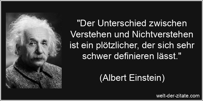 „Der Unterschied zwischen Verstehen und Nichtverstehen ist ein plötzlicher, der sich sehr schwer definieren lässt.“ Albert Einstein Zitat Verstehen: Der Unterschied zwischen Verstehen