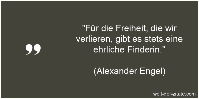 „Für die Freiheit, die wir verlieren, gibt es stets eine ehrliche Finderin.“ Alexander Engel Zitat Freiheit: Für die Freiheit, die wir verlieren,