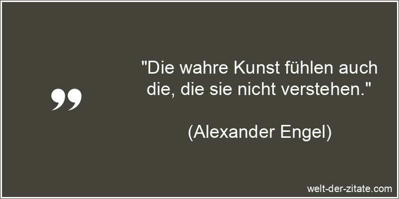 Alexander Engel Zitat Kunst: Die wahre Kunst fühlen auch die, die