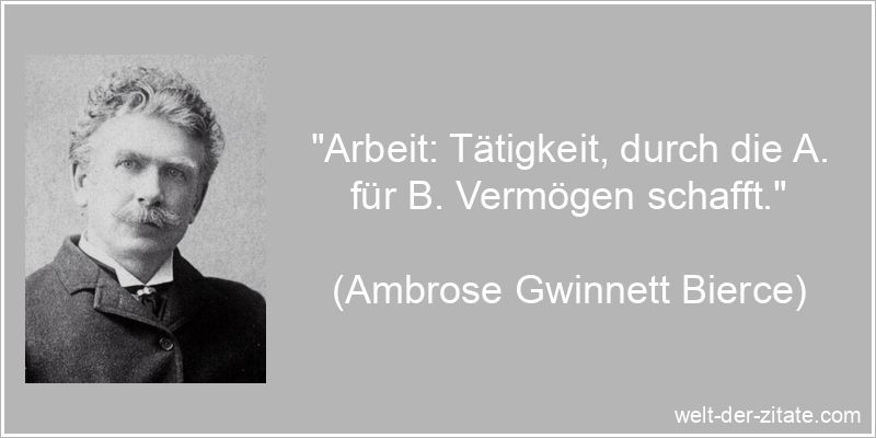 „Arbeit: Tätigkeit, durch die A. für B. Vermögen schafft.“ Ambrose Gwinnett Bierce Zitat Arbeit: Arbeit: Tätigkeit, durch die