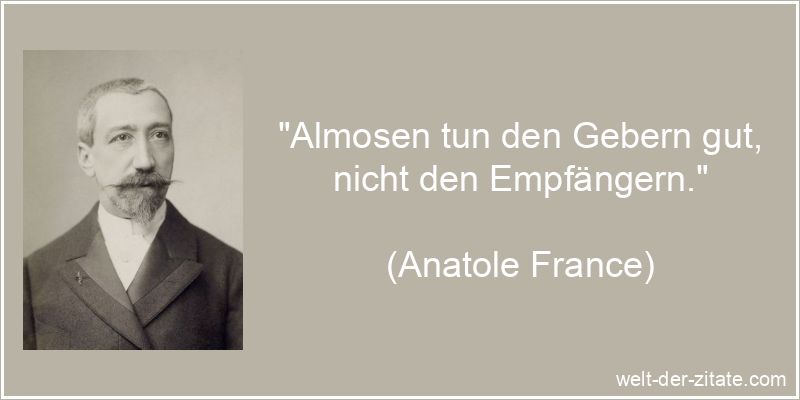 „Almosen tun den Gebern gut, nicht den Empfängern.“ Anatole France Zitat Almosen: Almosen tun den Gebern gut, nicht den