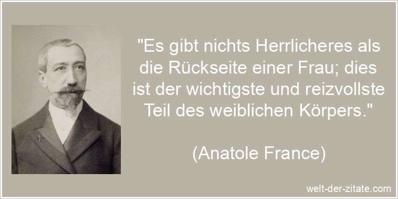 „Es gibt nichts Herrlicheres als die Rückseite einer Frau; dies ist der wichtigste und reizvollste Teil des weiblichen Körpers.“ Anatole France Zitat Frauen: Es gibt nichts Herrlicheres als die