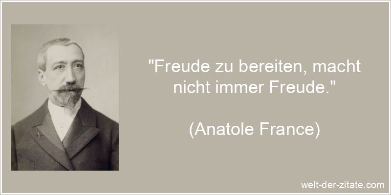 „Freude zu bereiten, macht nicht immer Freude.“ Anatole France Zitat Freude: Freude zu bereiten, macht nicht immer