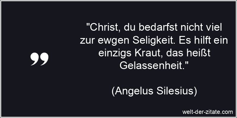 „Christ, du bedarfst nicht viel zur ewgen Seligkeit. Es hilft ein einzigs Kraut, das heißt Gelassenheit.“ Angelus Silesius Zitat Gelassenheit: Christ, du bedarfst nicht viel