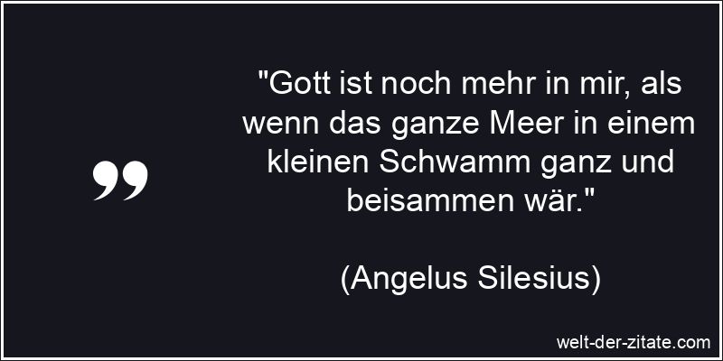 „Gott ist noch mehr in mir, als wenn das ganze Meer in einem kleinen Schwamm ganz und beisammen wär.“ Angelus Silesius Zitat Gott: Gott ist noch mehr in mir, als wenn das