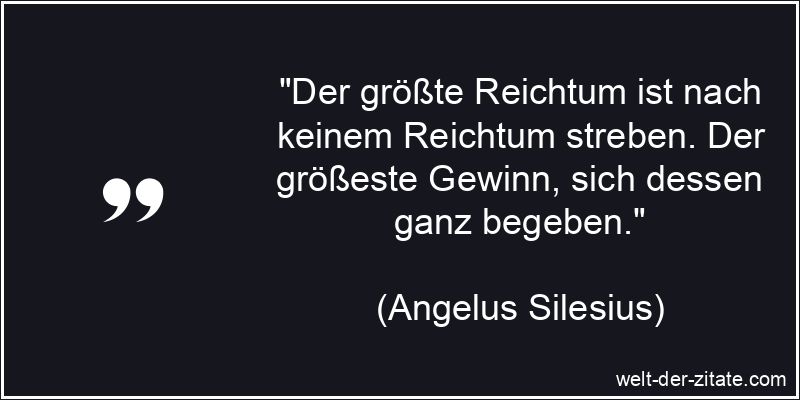 „Der größte Reichtum ist nach keinem Reichtum streben. Der größeste Gewinn, sich dessen ganz begeben.“ Angelus Silesius Zitat Reichtum: Der größte Reichtum ist nach
