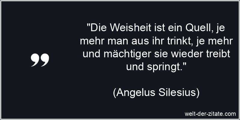 Angelus Silesius Zitat Weisheit: Die Weisheit ist ein Quell, je mehr