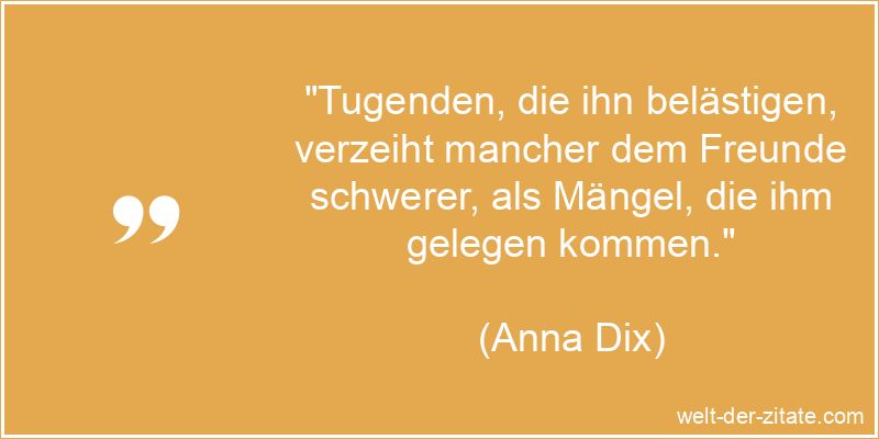 „Tugenden, die ihn belästigen, verzeiht mancher dem Freunde schwerer, als Mängel, die ihm gelegen kommen.“ Anna Dix Zitat Freunde: Tugenden, die ihn belästigen, verzeiht