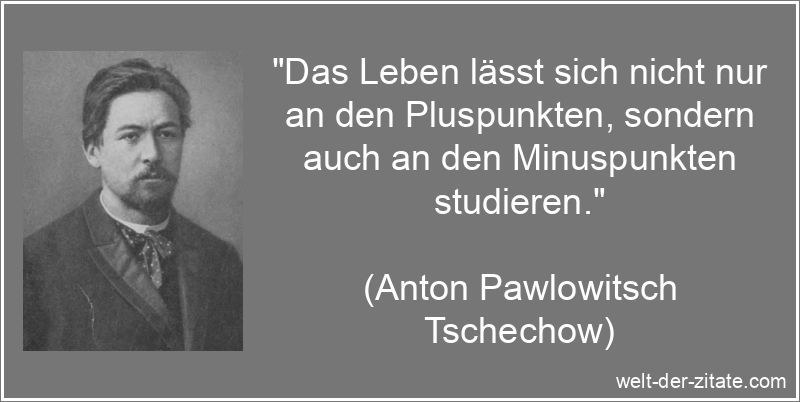 „Das Leben lässt sich nicht nur an den Pluspunkten, sondern auch an den Minuspunkten studieren.“ Anton Pawlowitsch Tschechow Zitat das Leben: Das Leben lässt sich