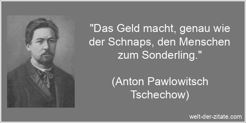 „Das Geld macht, genau wie der Schnaps, den Menschen zum Sonderling.“ Anton Pawlowitsch Tschechow Zitat Geld: Das Geld macht, genau wie der