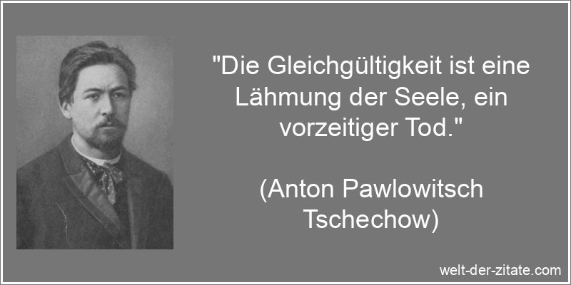 „Die Gleichgültigkeit ist eine Lähmung der Seele, ein vorzeitiger Tod.“ Anton Pawlowitsch Tschechow Zitat Gleichgültigkeit: Die