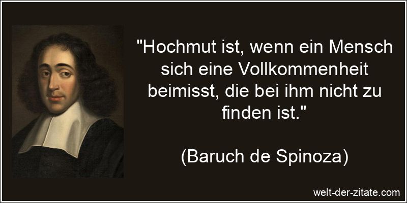 „Hochmut ist, wenn ein Mensch sich eine Vollkommenheit beimisst, die bei ihm nicht zu finden ist.“ Baruch de Spinoza Zitat Hochmut: Hochmut ist, wenn ein Mensch sich
