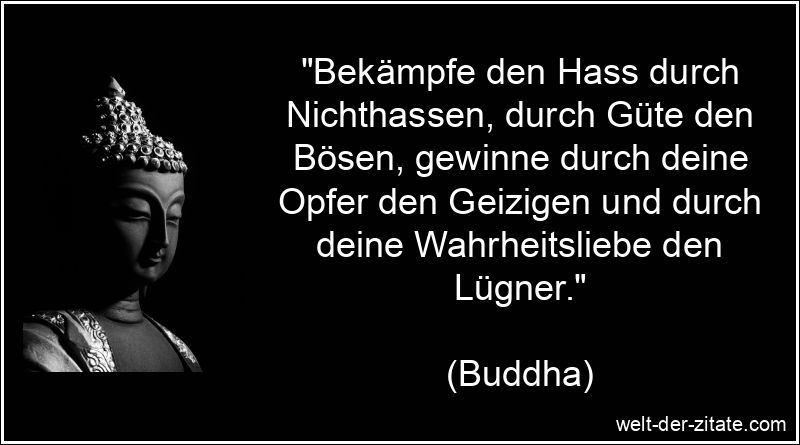 „Bekämpfe den Hass durch Nichthassen, durch Güte den Bösen, gewinne durch deine Opfer den Geizigen und durch deine Wahrheitsliebe den Lügner.“ Buddha Zitat Aufrichtigkeit: Bekämpfe den Hass durch Nichthassen,