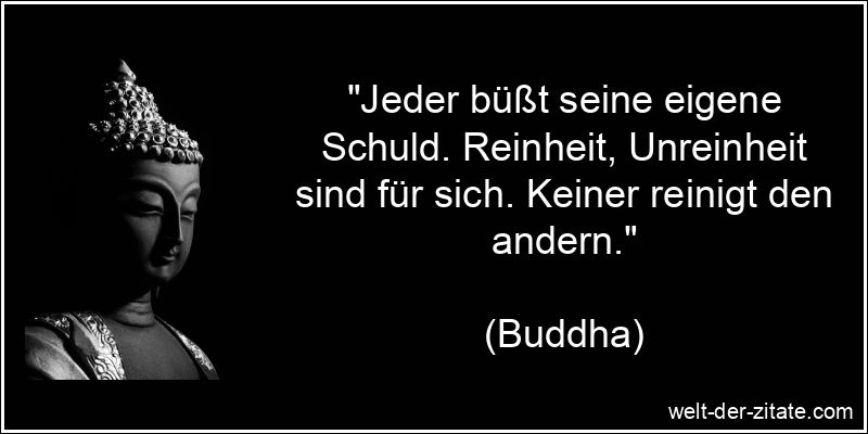 „Jeder büßt seine eigene Schuld. Reinheit, Unreinheit sind für sich. Keiner reinigt den andern.“ Buddha Zitat Schuld: Jeder büßt seine eigene Schuld. Reinheit,