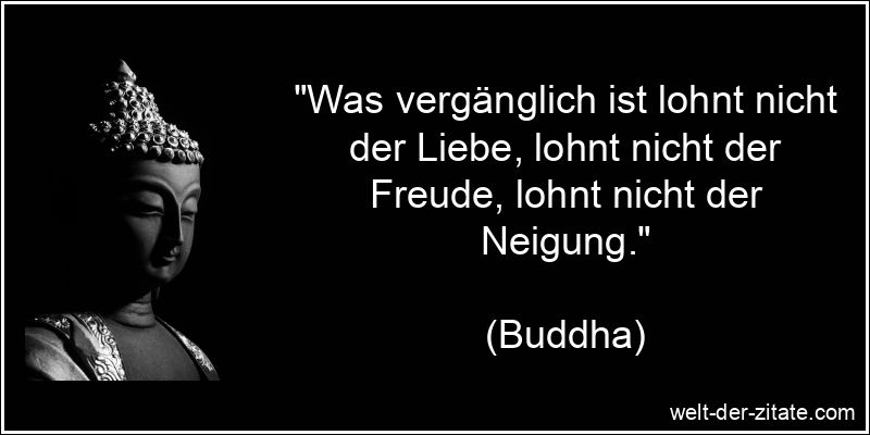 „Was vergänglich ist lohnt nicht der Liebe, lohnt nicht der Freude, lohnt nicht der Neigung.“ Buddha Zitat Vergänglichkeit: Was vergänglich ist lohnt nicht der