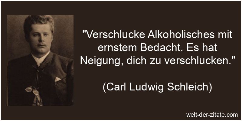 „Verschlucke Alkoholisches mit ernstem Bedacht. Es hat Neigung, dich zu verschlucken.“ Carl Ludwig Schleich Zitat Alkohol: Verschlucke Alkoholisches mit