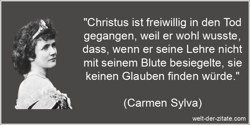 „Christus ist freiwillig in den Tod gegangen, weil er wohl wusste, dass, wenn er seine Lehre nicht mit seinem Blute besiegelte, sie keinen Glauben finden würde.“ Carmen Sylva Zitat Jesus Christus: Christus ist freiwillig in den Tod