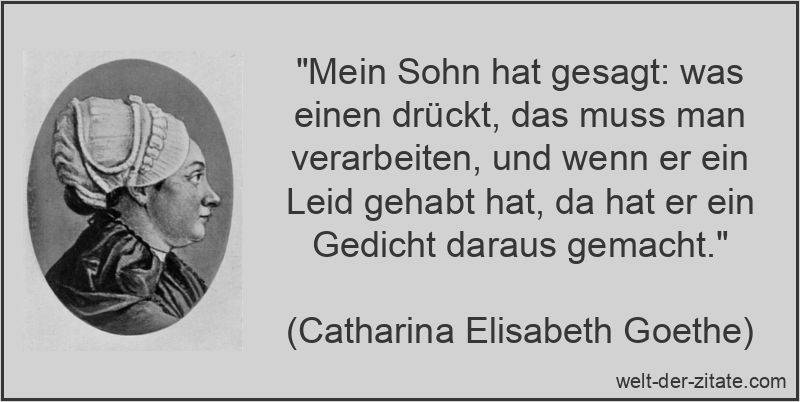 „Mein Sohn hat gesagt: was einen drückt, das muss man verarbeiten, und wenn er ein Leid gehabt hat, da hat er ein Gedicht daraus gemacht.“ Catharina Elisabeth Goethe Zitat Leid & Leiden: Mein Sohn hat