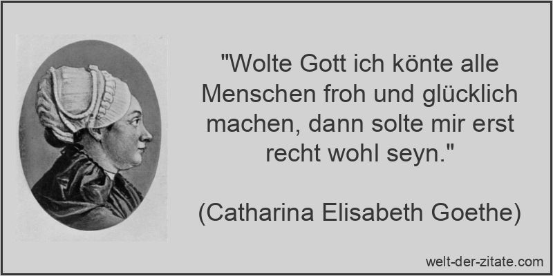 „Wolte Gott ich könte alle Menschen froh und glücklich machen, dann solte mir erst recht wohl seyn.“ Catharina Elisabeth Goethe Zitat Menschen: Wolte Gott ich könte alle