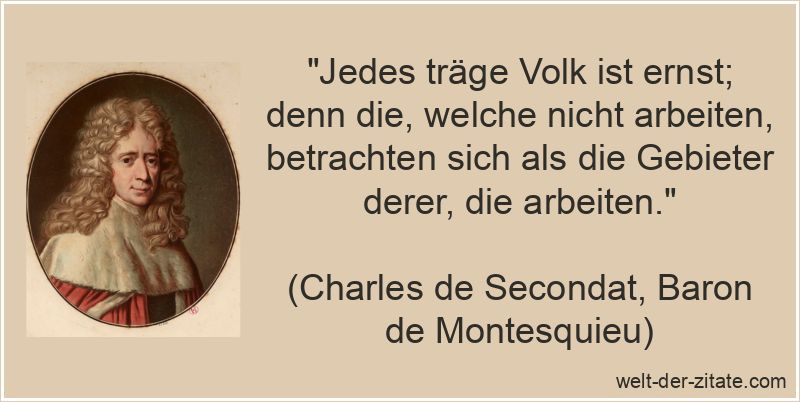 „Jedes träge Volk ist ernst; denn die, welche nicht arbeiten, betrachten sich als die Gebieter derer, die arbeiten.“ Charles de Secondat, Baron de Montesquieu Zitat Arbeit: Jedes träge