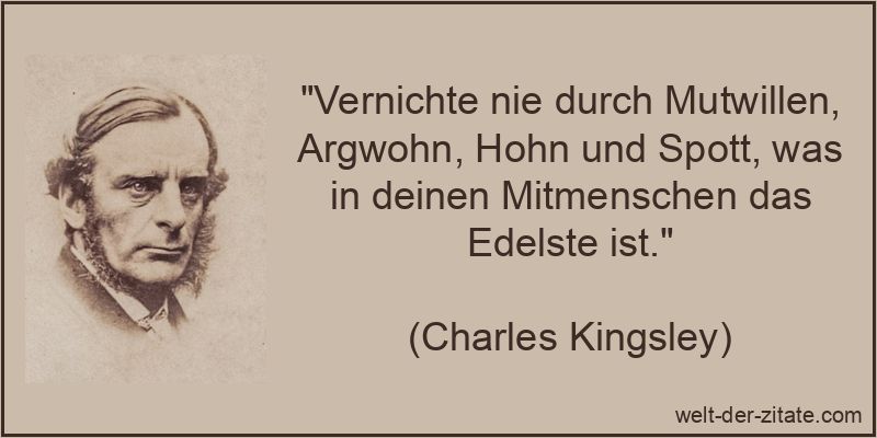 „Vernichte nie durch Mutwillen, Argwohn, Hohn und Spott, was in deinen Mitmenschen das Edelste ist.“ Charles Kingsley Zitat Mitmenschen: Vernichte nie durch Mutwillen,