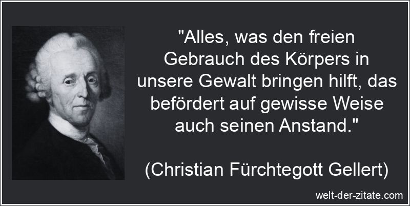 „Alles, was den freien Gebrauch des Körpers in unsere Gewalt bringen hilft, das befördert auf gewisse Weise auch seinen Anstand.“ Christian Fürchtegott Gellert Zitat Anstand: Alles, was den freien