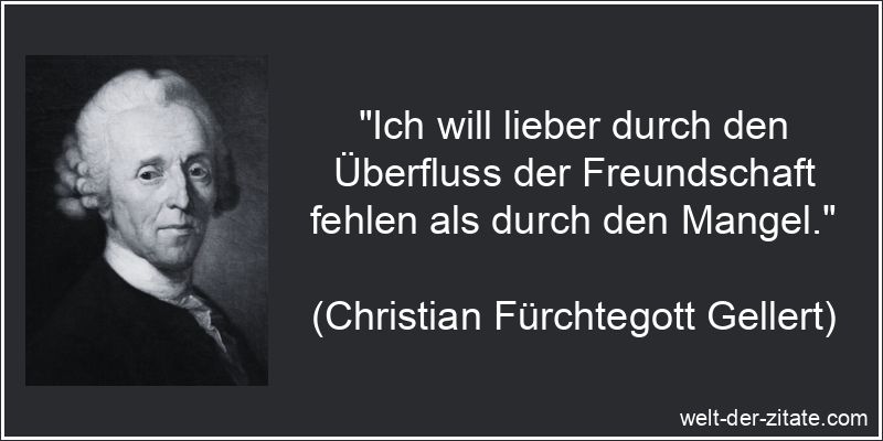 „Ich will lieber durch den Überfluss der Freundschaft fehlen als durch den Mangel.“ Christian Fürchtegott Gellert Zitat Freundschaft: Ich will lieber