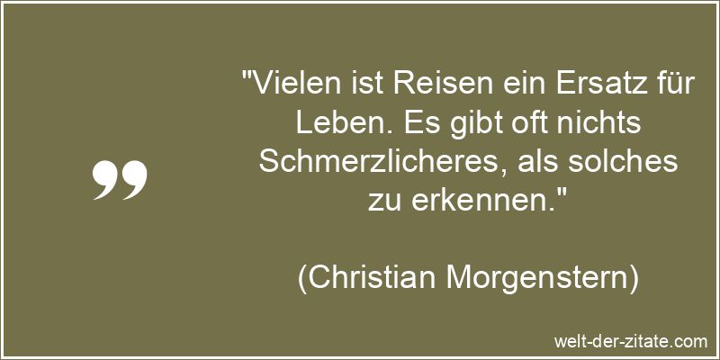 „Vielen ist Reisen ein Ersatz für Leben. Es gibt oft nichts Schmerzlicheres, als solches zu erkennen.“ Christian Morgenstern Zitat Reisen: Vielen ist Reisen ein Ersatz für
