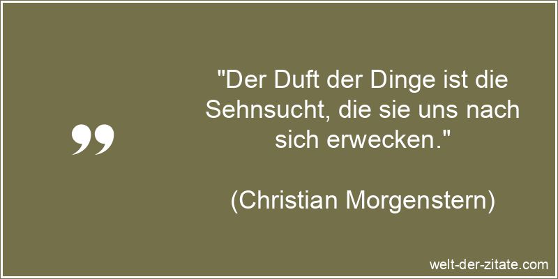 „Der Duft der Dinge ist die Sehnsucht, die sie uns nach sich erwecken.“ Christian Morgenstern Zitat Sehnsucht: Der Duft der Dinge ist die