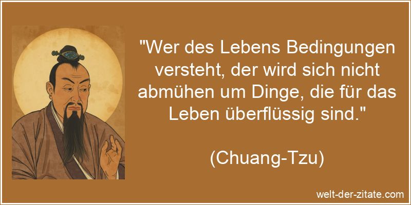 „Wer des Lebens Bedingungen versteht, der wird sich nicht abmühen um Dinge, die für das Leben überflüssig sind.“ Chuang-Tzu Zitat das Leben: Wer des Lebens Bedingungen versteht, der