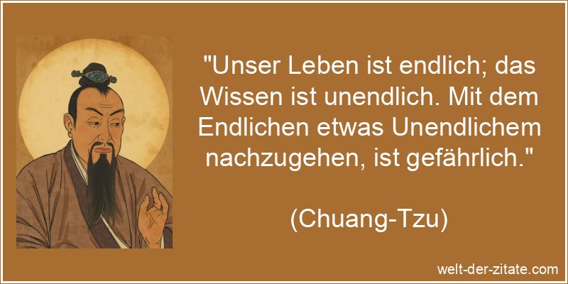 „Unser Leben ist endlich; das Wissen ist unendlich. Mit dem Endlichen etwas Unendlichem nachzugehen, ist gefährlich.“ Chuang-Tzu Zitat das Leben: Unser Leben ist endlich; das Wissen ist