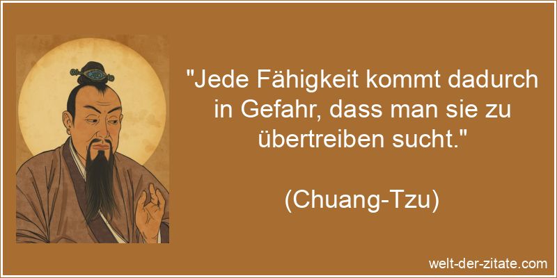 „Jede Fähigkeit kommt dadurch in Gefahr, dass man sie zu übertreiben sucht.“ Chuang-Tzu Zitat Fähigkeit: Jede Fähigkeit kommt dadurch in Gefahr,