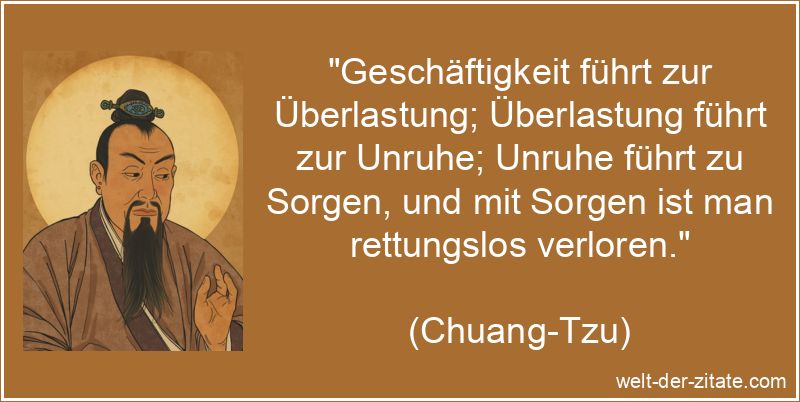 „Geschäftigkeit führt zur Überlastung; Überlastung führt zur Unruhe; Unruhe führt zu Sorgen, und mit Sorgen ist man rettungslos verloren.“ Chuang-Tzu Zitat Hektik: Geschäftigkeit führt zur Überlastung;