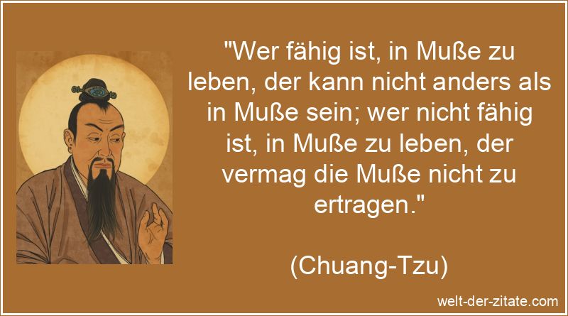 „Wer fähig ist, in Muße zu leben, der kann nicht anders als in Muße sein; wer nicht fähig ist, in Muße zu leben, der vermag die Muße nicht zu ertragen.“ Chuang-Tzu Zitat Muße: Wer fähig ist, in Muße zu leben, der kann
