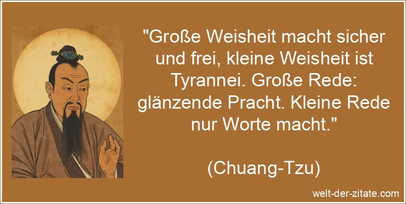 „Große Weisheit macht sicher und frei, kleine Weisheit ist Tyrannei. Große Rede: glänzende Pracht. Kleine Rede nur Worte macht.“ Chuang-Tzu Zitat Weisheit: Große Weisheit macht sicher und frei,